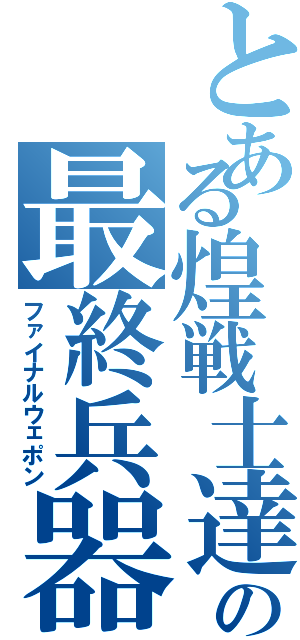 とある煌戦士達の最終兵器（ファイナルウェポン）