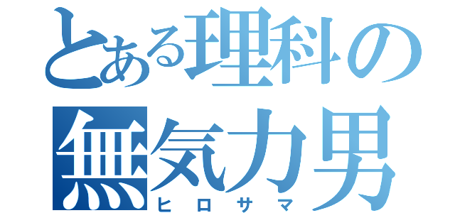 とある理科の無気力男（ヒロサマ）