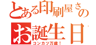 とある印刷屋さんのお誕生日（コンカツ万歳！）