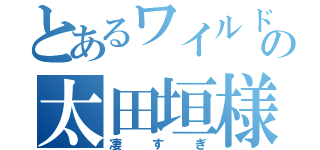 とあるワイルドの太田垣様（凄すぎ）