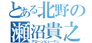 とある北野の瀬沼貴之（アローンヒューマン）