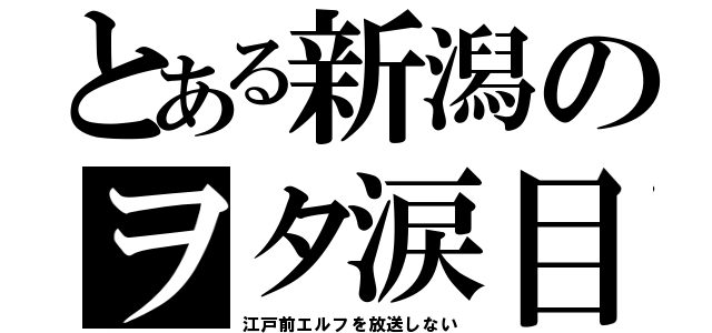 とある新潟のヲタ涙目（江戸前エルフを放送しない）