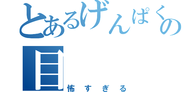 とあるげんぱくの目（怖すぎる）