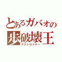 とあるガバオの歩破壊王（デストロイヤー）