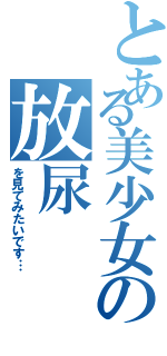 とある美少女の放尿（を見てみたいです…）