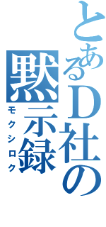 とあるＤ社の黙示録（モクシロク）