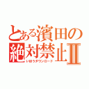 とある濱田の絶対禁止Ⅱ（いほうダウンロード）