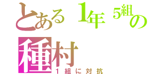 とある１年５組の種村（１組に対抗）