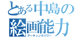 とある中島の絵画能力（アーティングパワー）