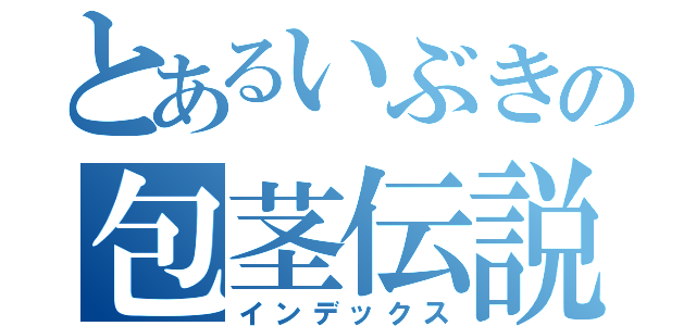 とあるいぶきの包茎伝説（インデックス）