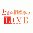 とある相模原のＬＩＶＥ部屋（噛み噛みだけど）