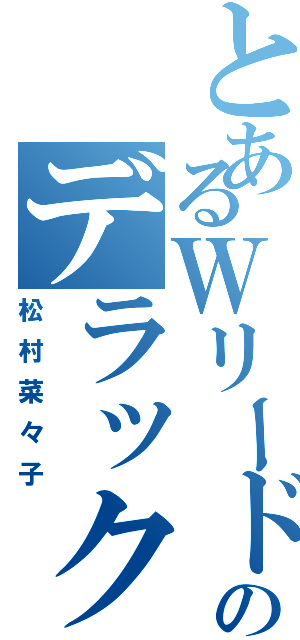 とあるＷリードのデラックス（松村菜々子）