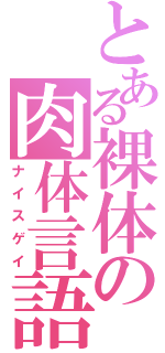 とある裸体の肉体言語（ナイスゲイ）