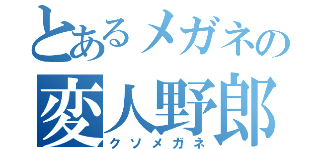 とあるメガネの変人野郎（クソメガネ）