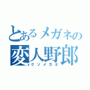 とあるメガネの変人野郎（クソメガネ）