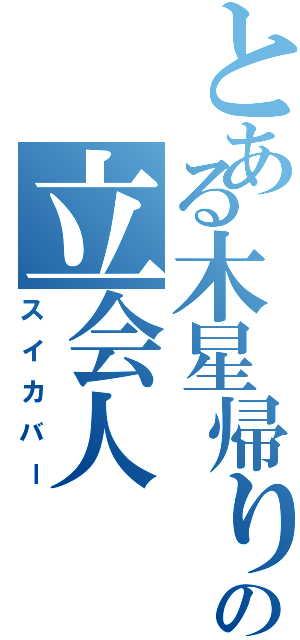 とある木星帰りのの立会人（スイカバー）