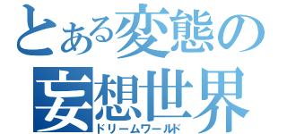 とある変態の妄想世界（ドリームワールド）