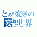 とある変態の妄想世界（ドリームワールド）