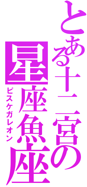 とある十二宮の星座魚座（ピスケガレオン）