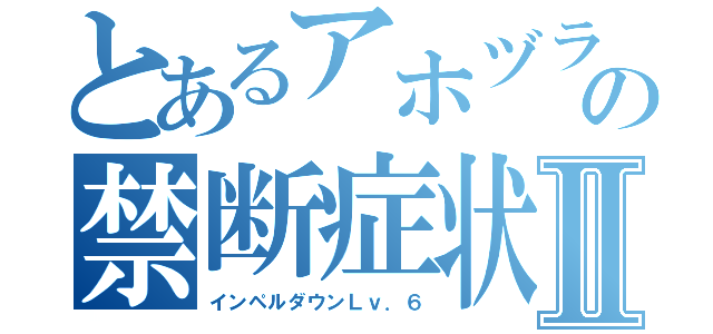 とあるアホヅラの禁断症状Ⅱ（インペルダウンＬｖ．６）