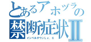 とあるアホヅラの禁断症状Ⅱ（インペルダウンＬｖ．６）