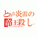 とある炎雷の竜王殺し（ドラゴンスレイヤー）