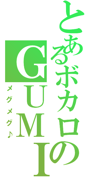 とあるボカロのＧＵＭＩ（メグメグ♪）