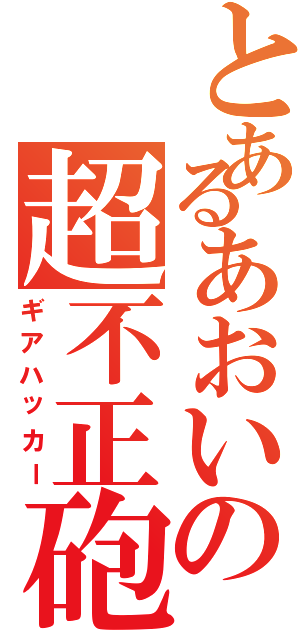 とあるあおいの超不正砲（ギアハッカー）