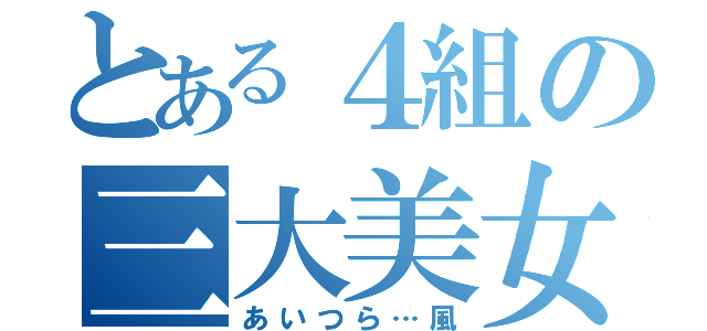 とある４組の三大美女（あいつら…風）