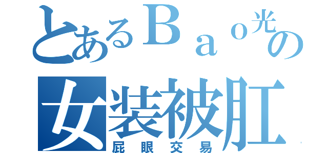 とあるＢａｏ光源の女装被肛（屁眼交易）