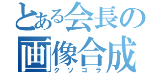 とある会長の画像合成（クソコラ）