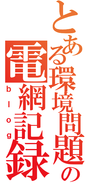 とある環境問題の電網記録（ｂｌｏｇ）