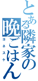 とある隣家の晩ごはん（ヨネスケ）