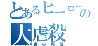 とあるヒーローの大虐殺（真の悪役）