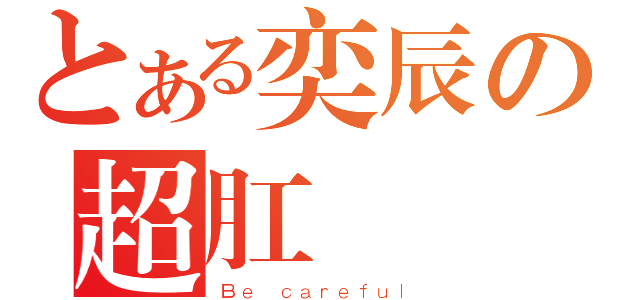 とある奕辰の超肛 門砲（Ｂｅ ｃａｒｅｆｕｌ）