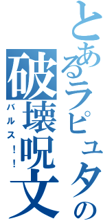 とあるラピュタの破壊呪文（バルス！！）