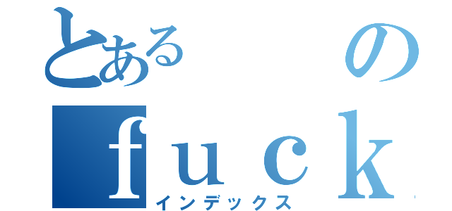 とあるのｆｕｃｋ（インデックス）