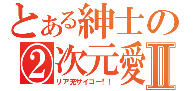 とある紳士の②次元愛Ⅱ（リア充サイコー！！）