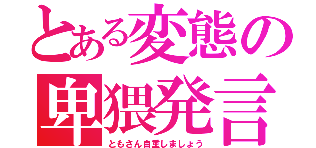 とある変態の卑猥発言（ともさん自重しましょう）