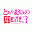 とある変態の卑猥発言（ともさん自重しましょう）