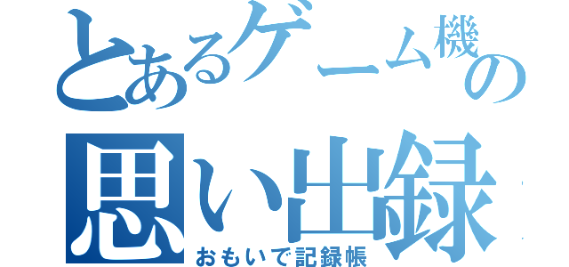 とあるゲーム機の思い出録（おもいで記録帳）