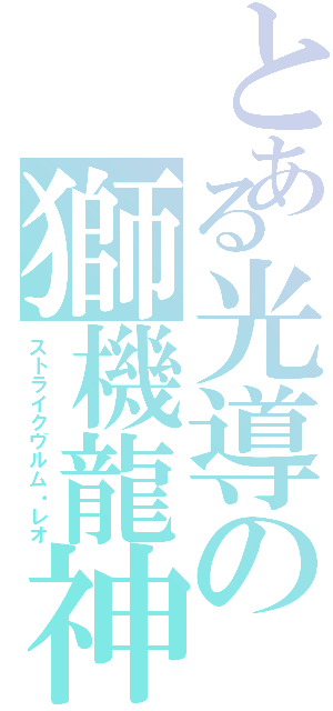 とある光導の獅機龍神（ストライクヴルム・レオ）