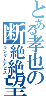 とある孝也の断絶絶望（ランダムアビス）