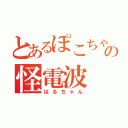 とあるぽこちゃの怪電波（はるちゃん）