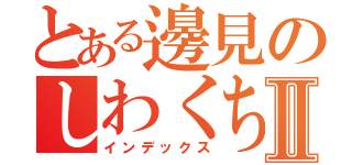 とある邊見のしわくちゃゴールデンボールⅡ（インデックス）