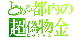 とある都内の超偽物金（にせときん）