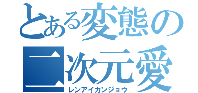 とある変態の二次元愛（レンアイカンジョウ）