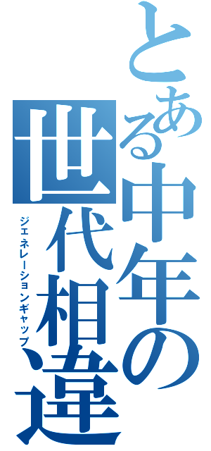 とある中年の世代相違（ジェネレーションギャップ）