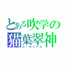 とある吹学の猫葉翠神（ユーホニアム）