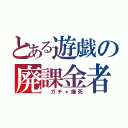 とある遊戯の廃課金者（ ガチャ爆死）